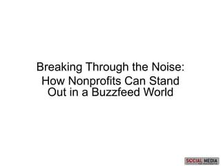 Breaking Through the Noise:
How Nonprofits Can Stand
Out in a Buzzfeed World
 