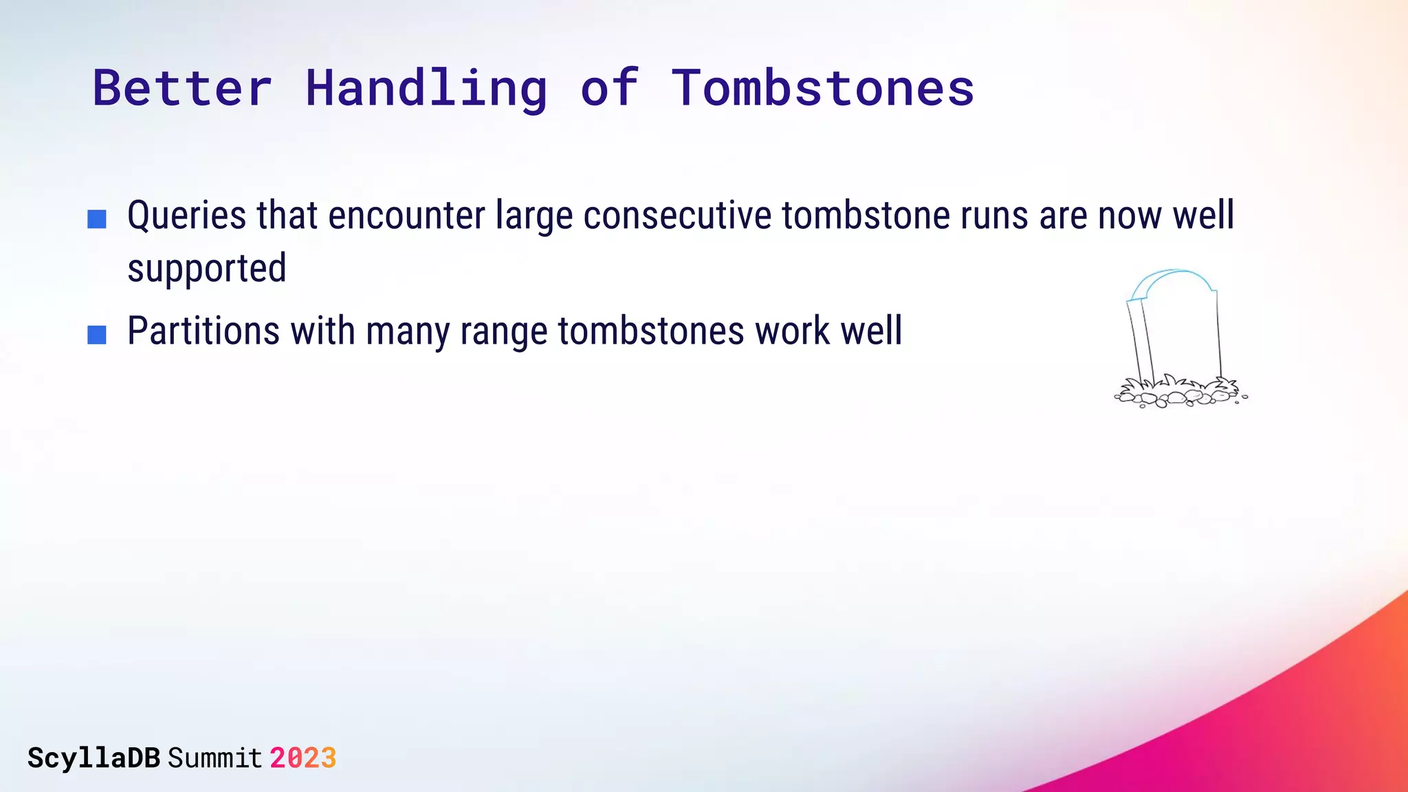 ■ Queries that encounter large consecutive tombstone runs are now well
supported
■ Partitions with many range tombstones work well
Better Handling of Tombstones
 