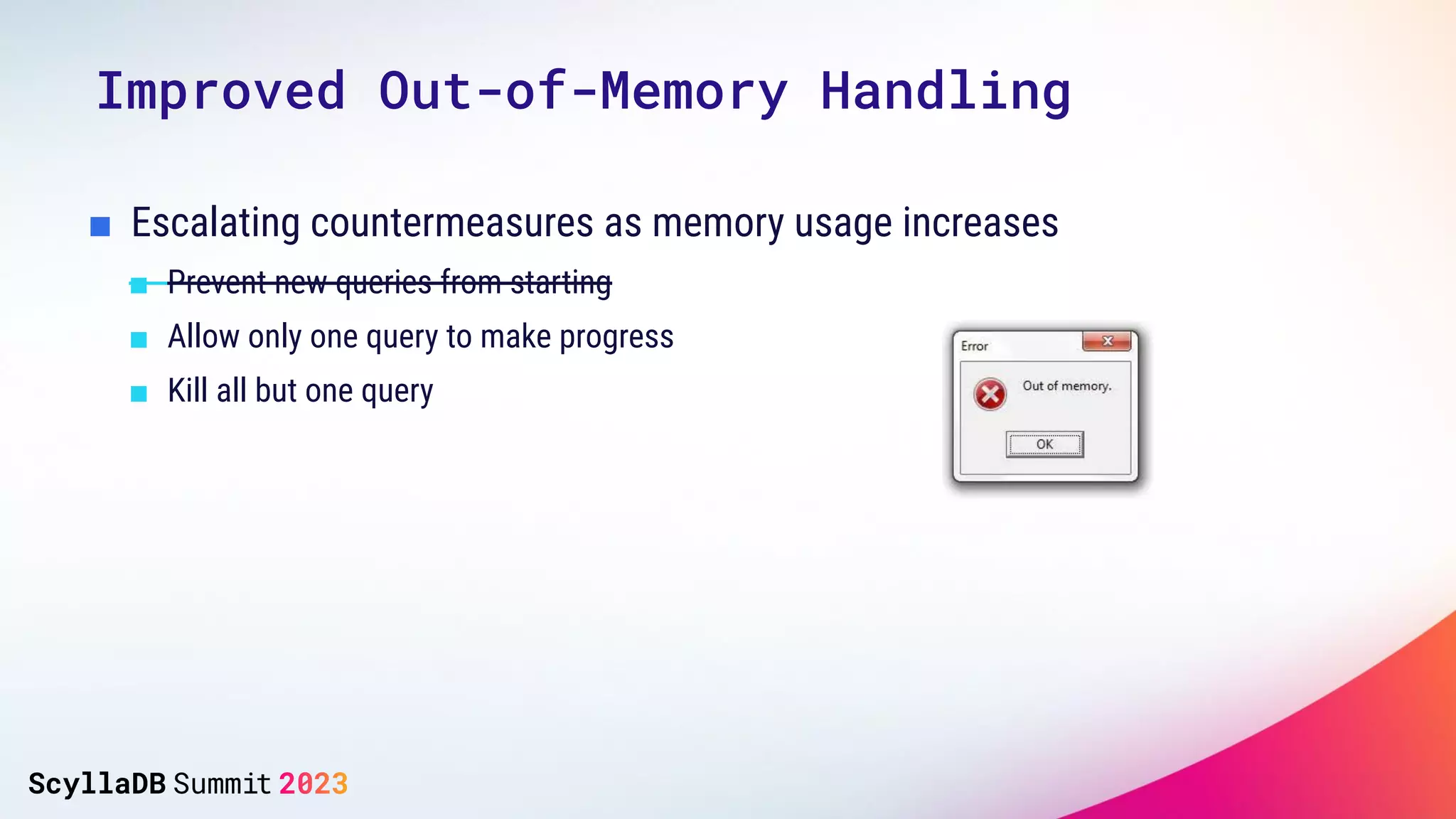 ■ Escalating countermeasures as memory usage increases
■ Prevent new queries from starting
■ Allow only one query to make progress
■ Kill all but one query
Improved Out-of-Memory Handling
 