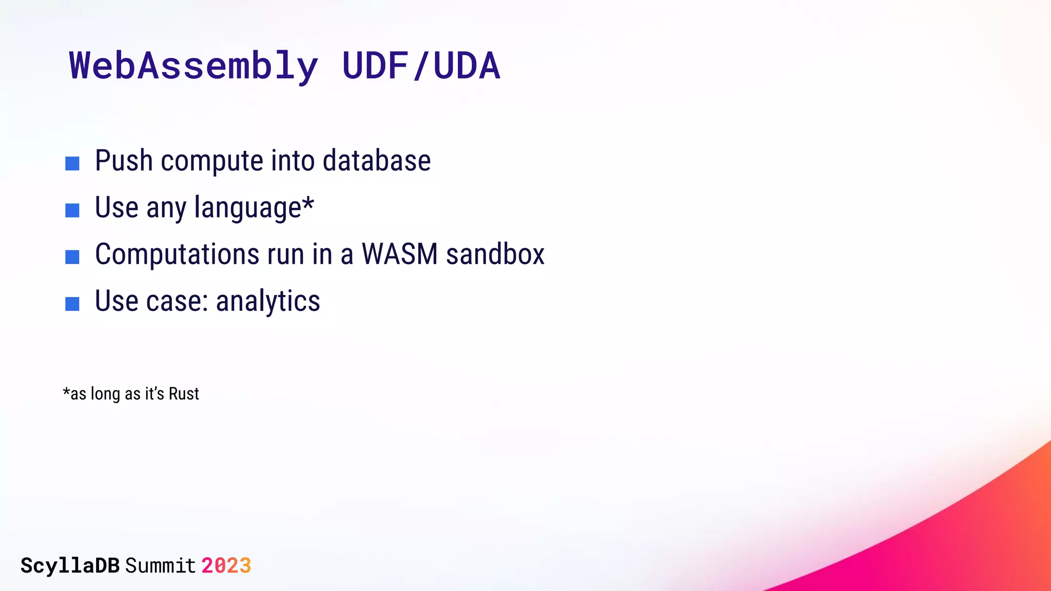 WebAssembly UDF/UDA
■ Push compute into database
■ Use any language*
■ Computations run in a WASM sandbox
■ Use case: analytics
*as long as it’s Rust
 