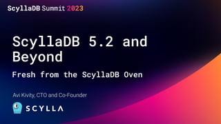 ScyllaDB 5.2 and
Beyond
Fresh from the ScyllaDB Oven
Avi Kivity, CTO and Co-Founder
 
