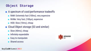 ■ A spectrum of cost/performance tradeoffs
■ RAM: Extremely fast (100ns), very expensive
■ NVMe: Very fast, (100µs), expensive
■ HDD: Slow (10ms), cheap
■ Cloud Object storage (S3 and similar)
■ Slow (40ms), cheap
■ Inﬁnitely expandable
■ Easy to manipulate
■ Shared access
Object Storage
 