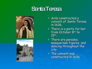 Sa Te s
nta re a
Avila constructed a
convent of Santa Teresa
in 1636.
There is a party for her
from October 8th to
15th.
There are parades,
masquerade figures, and
dancing throughout the
city.
The convent was
constructed in 1636.