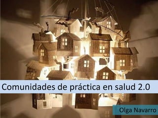 Comunidades de práctica en salud 2.0

                            Olga Navarro
 