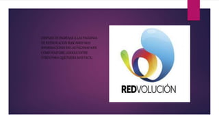 DESPUES DE INGRESAR A LAS PAGUINAS
DE REDVOLUCION BUSCAMOS MAS
INFORMACIONES EN LAS PAGIINAS WEB
COMO YOUTUBE, GOOGLE ENTRE
OTROS PARA QUE FUERA MAS FACIL.
 