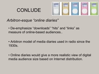 CONLUDE
Arbitron-esque “online diaries”
• De-emphasize “downloads” “hits” and “links” as
measure of online-based audiences...