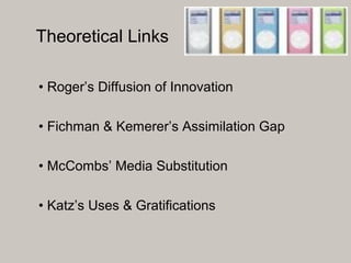• Roger’s Diffusion of Innovation
• Fichman & Kemerer’s Assimilation Gap
• McCombs’ Media Substitution
• Katz’s Uses & Gra...