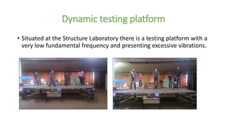 Dynamic testing platform
• Situated at the Structure Laboratory there is a testing platform with a
very low fundamental frequency and presenting excessive vibrations.
 