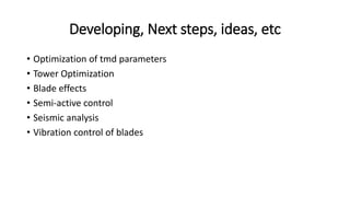 Developing, Next steps, ideas, etc
• Optimization of tmd parameters
• Tower Optimization
• Blade effects
• Semi-active control
• Seismic analysis
• Vibration control of blades
 