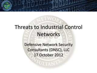 Threats to Industrial Control
         Networks
    Defensive Network Security
     Consultants (DNSC), LLC
         17 October 2012
 