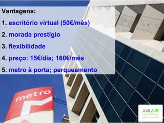 Vantagens:
1. escritório virtual (50€/mês)
2. morada prestígio
3. flexibilidade
4. preço: 15€/dia; 160€/mês
5. metro à porta; parqueamento
 
