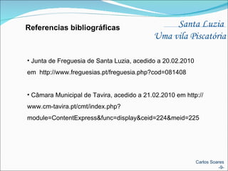 Junta de Freguesia de Santa Luzia, acedido a 20.02.2010 em  http://www.freguesias.pt/freguesia.php?cod=081408 Câmara Municipal de Tavira, acedido a 21.02.2010 em http://www.cm-tavira.pt/cmt/index.php?module=ContentExpress&func=display&ceid=224&meid=225 Referencias bibliográficas Santa Luzia  Uma vila Piscatória Carlos Soares -9- 