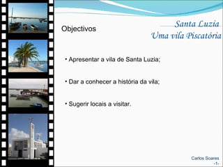 Santa Luzia  Uma vila Piscatória Objectivos Apresentar a vila de Santa Luzia; Dar a conhecer a história da vila; Sugerir locais a visitar. Carlos Soares -1- 