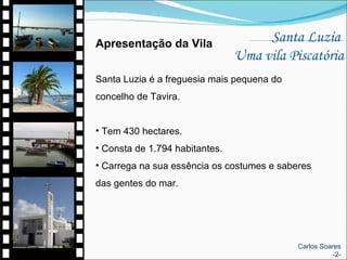 Santa Luzia  Uma vila Piscatória Apresentação da Vila Santa Luzia é a freguesia mais pequena do concelho de Tavira. Tem 430 hectares. Consta de 1.794 habitantes.  Carrega na sua essência os costumes e saberes das gentes do mar. Carlos Soares -2- 