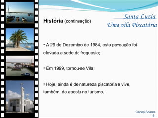 Santa Luzia  Uma vila Piscatória História  (continuação) A 29 de Dezembro de 1984, esta povoação foi elevada a sede de freguesia; Em 1999, tornou-se Vila; Hoje, ainda é de natureza piscatória e vive, também, da aposta no turismo. Carlos Soares -5- 