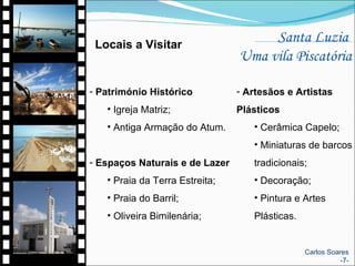 Património Histórico Igreja Matriz;  Antiga Armação do Atum. Espaços Naturais e de Lazer Praia da Terra Estreita; Praia do Barril;  Oliveira Bimilenária; Artesãos e Artistas Plásticos Cerâmica Capelo;  Miniaturas de barcos tradicionais; Decoração; Pintura e Artes Plásticas. Santa Luzia  Uma vila Piscatória Locais a Visitar Carlos Soares -7- 