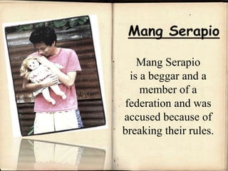 Mang Serapio
is a beggar and a
member of a
federation and was
accused because of
breaking their rules.
 
