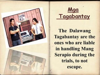 The Dalawang
Tagabantay are the
ones who are liable
in handling Mang
Serapio during the
trials, to not
escape.
 