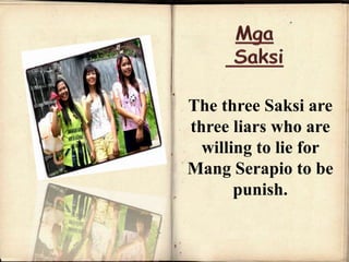 The three Saksi are
three liars who are
willing to lie for
Mang Serapio to be
punish.
 