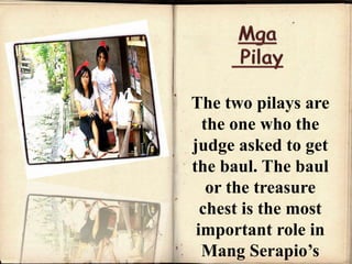 The two pilays are
the one who the
judge asked to get
the baul. The baul
or the treasure
chest is the most
important role in
Mang Serapio’s
 