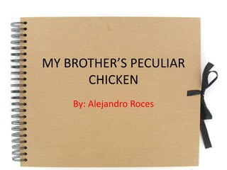 MY BROTHER’S PECULIAR
CHICKEN
By: Alejandro Roces
 