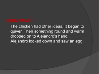 DENOUMENT
The chicken had other ideas. It began to
quiver. Then something round and warm
dropped on to Alejandro’s hand.
Alejandro looked down and saw an egg.
 