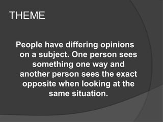 THEME
People have differing opinions
on a subject. One person sees
something one way and
another person sees the exact
opposite when looking at the
same situation.
 