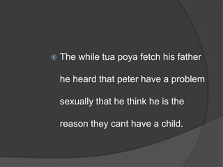  The while tua poya fetch his father
he heard that peter have a problem
sexually that he think he is the
reason they cant have a child.
 
