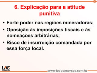 11
6. Explicação para a atitude
punitiva
• Forte poder nas regiões mineradoras;
• Oposição às imposições fiscais e às
nomeações arbitrárias;
• Risco de insurreição comandada por
essa força local.
 