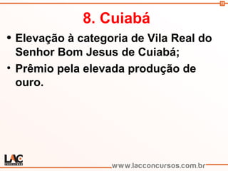 15
8. Cuiabá
• Elevação à categoria de Vila Real do
Senhor Bom Jesus de Cuiabá;
• Prêmio pela elevada produção de
ouro.
 