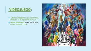 VIDEOJUEGO:
 Último videojuego: Super Smash Bros.
Ultimate; (7 de diciembre de 2018)
 Primer videojuego: Super Smash Bros.
(21 de enero de 1999)
 