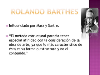 Rolando barthesInfluenciado por Marx y Sartre.“El método estructural parecía tener especial afinidad con la consideración de la obra de arte, ya que lo más característico de ésta es su forma o estructura y no el contenido."