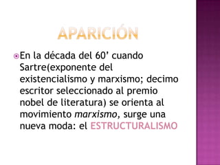 Aparición En la década del 60’ cuando Sartre(exponente del existencialismo y marxismo; decimo escritor seleccionado al premio nobel de literatura) se orienta al movimiento marxismo, surge una nueva moda: el ESTRUCTURALISMO
