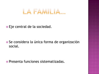 La familia…Eje central de la sociedad.Se considera la única forma de organización social.Presenta funciones sistematizadas.