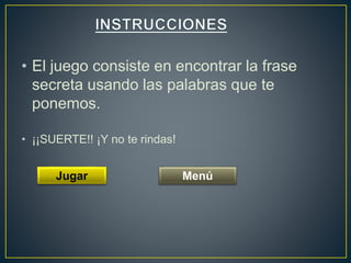 • El juego consiste en encontrar la frase
secreta usando las palabras que te
ponemos.
• ¡¡SUERTE!! ¡Y no te rindas!
Jugar Menú
 