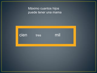 cien mil
Máximo cuantos hijos
puede tener una mama
tres
 