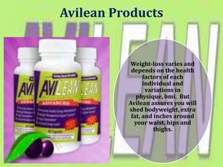 Avilean Products


           Weight-loss varies and
           depends on the health
                factors of each
                individual and
                 variations in
             physique, bmi. But
          Avilean assures you will
          shed bodyweight, extra
           fat, and inches around
            your waist, hips and
                    thighs.
 