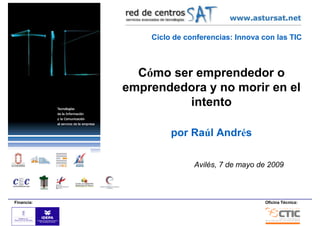 Ciclo de conferencias: Innova con las TIC



              Cómo ser emprendedor o
            emprendedora y no morir en el
                      intento

                     por Raúl Andrés

                           Avilés, 7 de mayo de 2009



Financia:                                      Oficina Técnica:
 