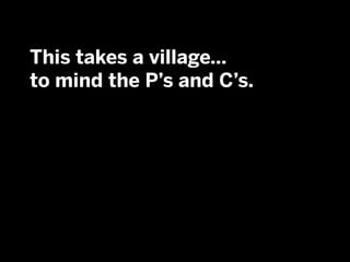 This takes a village…
to mind the P’s and C’s.
 