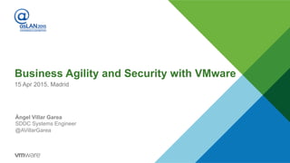 Business Agility and Security with VMware
15 Apr 2015, Madrid
Ángel Villar Garea
SDDC Systems Engineer
@AVillarGarea
 