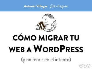 CÓMO MIGRAR TU
WEB A WORDPRESS
(y no morir en el intento)
Antonio Villegas @avillegasn
http://migratetowp.com
 