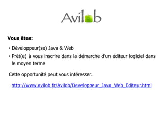 Vous êtes:

•  Développeur(se) Java & Web
•  Prêt(e) à vous inscrire dans la démarche d’un éditeur logiciel dans
   le moyen terme

Cette opportunité peut vous intéresser:

 http://www.avilob.fr/Avilob/Developpeur_Java_Web_Editeur.html
 