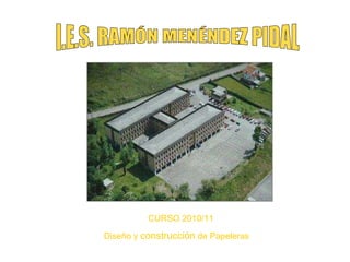 I.E.S. RAMÓN MENÉNDEZ PIDAL CURSO 2010/11 Diseño y  construcción  de Papeleras 