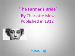 Reading
‘The Farmer’s Bride’
By Charlotte Mew
Published in 1912
 