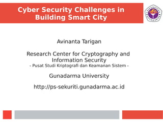 Cyber Security Challenges in
Building Smart City
Avinanta Tarigan
Research Center for Cryptography and
Information Security
- Pusat Studi Kriptografi dan Keamanan Sistem -
Gunadarma University
http://ps-sekuriti.gunadarma.ac.id
 
