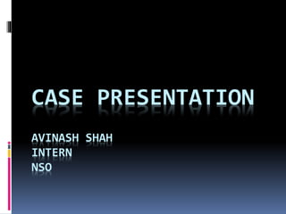 CASE PRESENTATION
AVINASH SHAH
INTERN
NSO
 