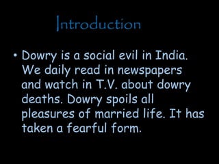 • Dowry is a social evil in India.
We daily read in newspapers
and watch in T.V. about dowry
deaths. Dowry spoils all
pleasures of married life. It has
taken a fearful form.
Introduction
 