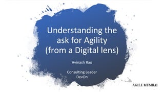 Understanding the
ask for Agility
(from a Digital lens)
Avinash Rao
Consulting Leader
DevOn
 