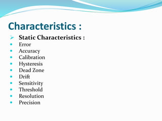 Characteristics :
 Static Characteristics :
 Error
 Accuracy
 Calibration
 Hysteresis
 Dead Zone
 Drift
 Sensitivity
 Threshold
 Resolution
 Precision
 