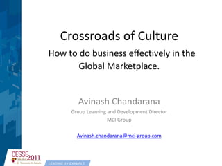 Crossroads of Culture
How to do business effectively in the
       Global Marketplace.


              Avinash Chandarana
           Group Learning and Development Director
                          MCI Group

              Avinash.chandarana@mci-group.com



LEADING BY EXAMPLE
 